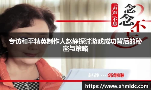 专访和平精英制作人赵静探讨游戏成功背后的秘密与策略