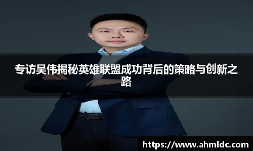 专访吴伟揭秘英雄联盟成功背后的策略与创新之路