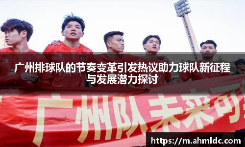 广州排球队的节奏变革引发热议助力球队新征程与发展潜力探讨