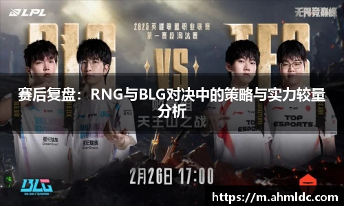 赛后复盘：RNG与BLG对决中的策略与实力较量分析