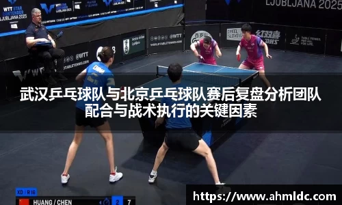 武汉乒乓球队与北京乒乓球队赛后复盘分析团队配合与战术执行的关键因素