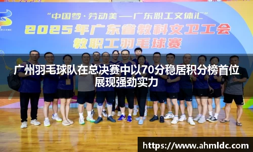 广州羽毛球队在总决赛中以70分稳居积分榜首位展现强劲实力