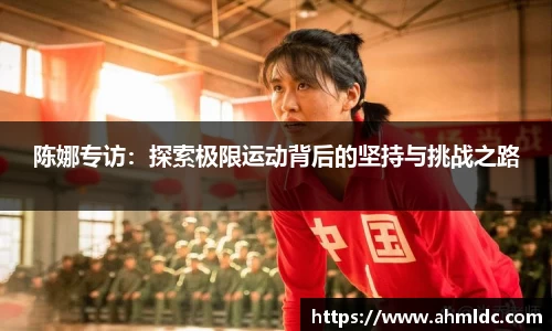 陈娜专访：探索极限运动背后的坚持与挑战之路