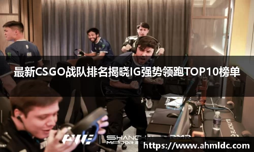 最新CSGO战队排名揭晓IG强势领跑TOP10榜单