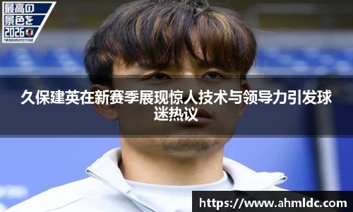 久保建英在新赛季展现惊人技术与领导力引发球迷热议