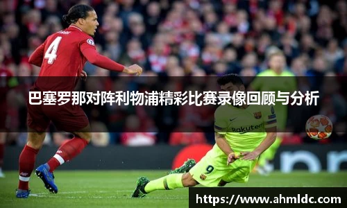 巴塞罗那对阵利物浦精彩比赛录像回顾与分析