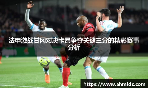 法甲激战甘冈对决卡昂争夺关键三分的精彩赛事分析