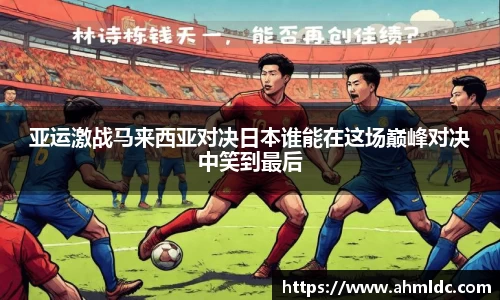 亚运激战马来西亚对决日本谁能在这场巅峰对决中笑到最后