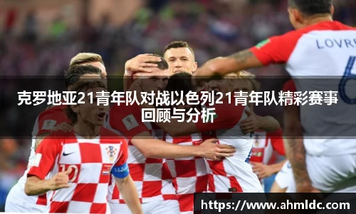 克罗地亚21青年队对战以色列21青年队精彩赛事回顾与分析
