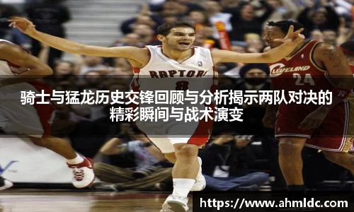 骑士与猛龙历史交锋回顾与分析揭示两队对决的精彩瞬间与战术演变