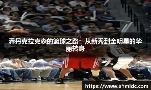 乔丹克拉克森的篮球之路：从新秀到全明星的华丽转身