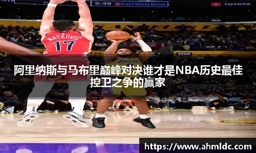 阿里纳斯与马布里巅峰对决谁才是NBA历史最佳控卫之争的赢家