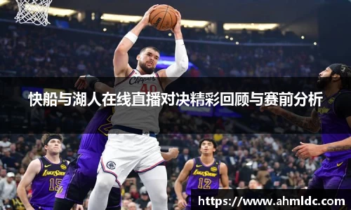 快船与湖人在线直播对决精彩回顾与赛前分析
