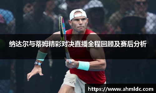 纳达尔与蒂姆精彩对决直播全程回顾及赛后分析