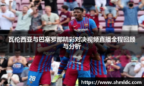 瓦伦西亚与巴塞罗那精彩对决视频直播全程回顾与分析