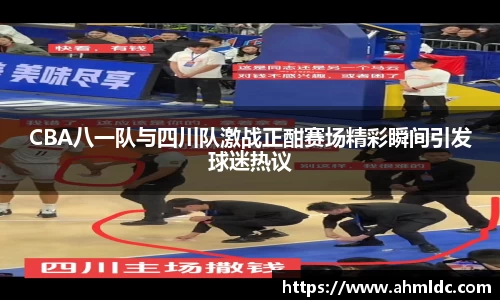 CBA八一队与四川队激战正酣赛场精彩瞬间引发球迷热议