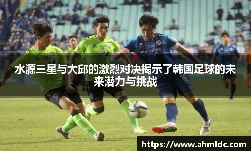 水源三星与大邱的激烈对决揭示了韩国足球的未来潜力与挑战