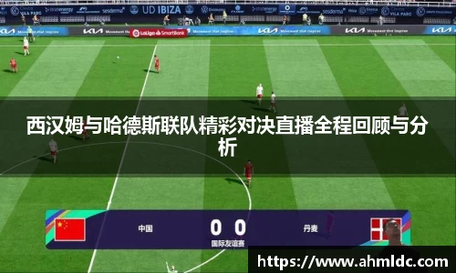 西汉姆与哈德斯联队精彩对决直播全程回顾与分析